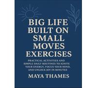 Big Life Built On Small Moves Exercises: Practical Activities And Simple Daily Routines To Ignite Your Energy, Focus Your Mind, And Unlock Joy In Minutes