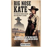 BIG NOSE KATE : The Unseen Power Behind Doc Holliday’s Legend: The Complete Life of the Wild West’s Most Fearless Woman and Her Untold Legacy