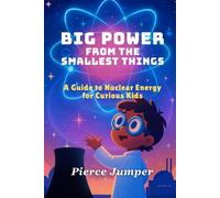 Big Power From The Smallest Things: A Guide to Nuclear Energy for Curious Kids