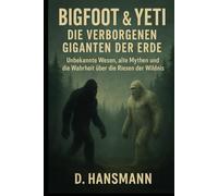 Bigfoot & Yeti Die verborgenen Giganten der Erde: Unbekannte Wesen, alte Mythen und die Wahrheit über die Riesen der Wildnis