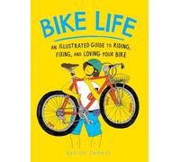 Bike Life: An Illustrated Guide to Riding, Fixing, and Loving Your Bike
