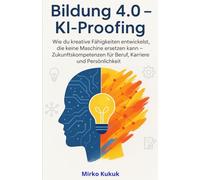 Bildung 4.0 - KI-Proofing: Wie du kreative Fähigkeiten entwickelst, die keine Maschine ersetzen kann - Zukunftskompetenzen für Beruf, Karriere und Persönlichkeit