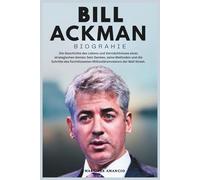 BILL ACKMAN BIOGRAPHIE: Die Geschichte des Lebens und Vermächtnisses eines strategischen Genies: Sein Denken, seine Methoden und die Schritte des furchtlosesten Milliardärsinvestors der Wall Street