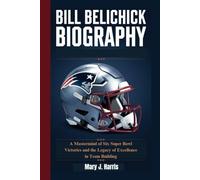 BILL BELICHICK BIOGRAPHY: A Mastermind of Six Super Bowl Victories and the Legacy of Excellence in Team Building