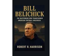 Bill Belichick: The Mastermind Who Transformed American Football Greatness