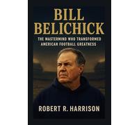 Bill Belichick: The Mastermind Who Transformed American Football Greatness