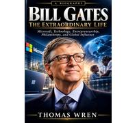 Bill Gates: The Extraordinary Life: Microsoft, Technology, Entrepreneurship, Philanthropy, and Global Influence