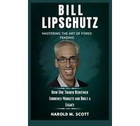Bill Lipschutz: Mastering the Art of Forex Trading: How One Trader Redefined Currency Markets and Built a Legacy