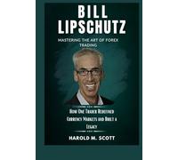 Bill Lipschutz: Mastering the Art of Forex Trading: How One Trader Redefined Currency Markets and Built a Legacy