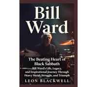 Bill Ward: The Beating Heart of Black Sabbath: Bill Ward’s Life, Legacy, and Inspirational Journey Through Heavy Metal, Struggle, and Triumph