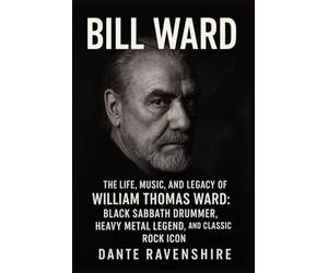 BILL WARD: The Life, Music, and Legacy of William Thomas Ward: Black Sabbath Drummer, Heavy Metal Legend, and Classic Rock Icon