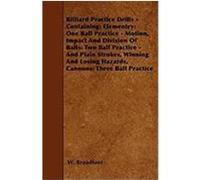 Billiard Practice Drills - Containing: Elementary: One Ball Practice - Motion, Impact and Division of Balls: Two Ball Practice - And Plain Strokes, Wi Broadfoot, W. (Auteur)