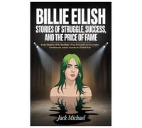 Billie Eilish: Stories of Struggle, Success, and the Price of Fame: In the Shadows of the Spotlight: From Personal Loss to Creative Freedom and Artistic Growth of a Global Icon