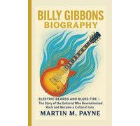 BILLY GIBBONS BIOGRAPHY: Electric Beards and Blues Fire - The Story of the Guitarist Who Revolutionized Rock and Became a Cultural Icon