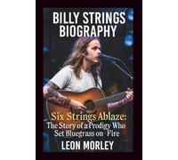 BILLY STRINGS BIOGRAPHY: Six Strings Ablaze: The Story of a Prodigy Who Set Bluegrass on Fire