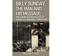 Billy Sunday, the Man and His Message: The Complete Thirty-Two Chapter Biography of America's 'Baseball Preacher'