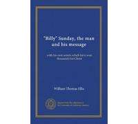 "Billy" Sunday, the man and his message: with his own words which have won thousands for Christ
