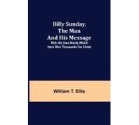 Billy Sunday, The Man And His Message; With His Own Words Which Have Won Thousands For Christ
