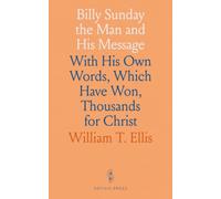 Billy Sunday the Man and His Message: With His Own Words, Which Have Won, Thousands for Christ