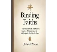 Binding Faiths: The Ancient Roots and Modern Evolution of Judaism and It’s Relations with Christianity, Islam and the World