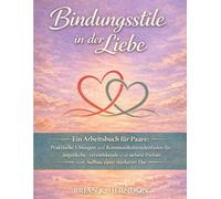 Bindungsstile in der Liebe: Ein Arbeitsbuch für Paare: Praktische Übungen und Kommunikationsleitfäden für ängstliche, vermeidende und sichere Partner zum Aufbau einer stärkeren Ehe