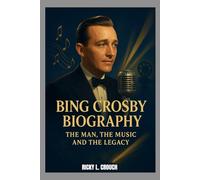 BING CROSBY BIOGRAPHY : THE MAN, THE MUSIC AND THE LEGACY: FROM JAZZ ERA STARDOM TO HOLLYWOOD ROYALTY