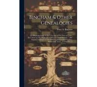 Bingham & Other Genealogies: The Bingham Family In The U.S., Esp. Of The State Of Conn.; Incl. Notes On The Binghams Of Phila. & Of Irish Descent: