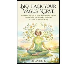 BIO-HACK YOUR VAGUS NERVE: Simple Techniques to Tone Your Nervous System, Reduce Brain Fog, and Regulate Stress in Under 10 Minutes a Day