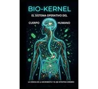 BIO-KERNEL EL SISTEMA OPERATIVO DEL CUERPO HUMANO: LA CIENCIA DE LA MICROBIOTA Y EL EJE INTESTNO-CEREBRO