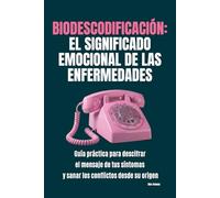 Biodescodificación: el significado emocional de las enfermedades: Guía práctica para descifrar el mensaje de tus síntomas y sanar los conflictos desde su origen