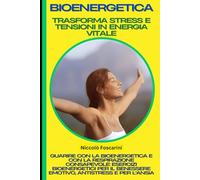 Bioenergetica: Trasforma Stress e Tensioni in Energia Vitale: Guarire con la Bioenergetica e con la Respirazione Consapevole: Esercizi Bioenergetici per il Benessere Emotivo, Antistress e per l'Ansia