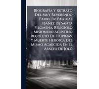 BiografÃ-a Y Retrato Del Muy Reverendo Padre Fr. Pascual Ibàñez De Santa Filomena, Religioso Misionero Agustino Recoleto De Filipinas, Y Muerte HerÃ3ica Del Mismo Acaecida En El Asalto De JolÃ3
