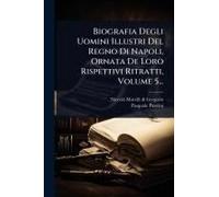 Biografia Degli Uomini Illustri Del Regno Di Napoli, Ornata De Loro Rispettivi Ritratti, Volume 5...