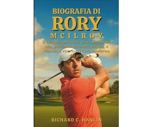 Biografia Di Rory Mcilroy: Il viaggio ispiratore di un sognatore che, partendo da umili origini, è riuscito a riscrivere l'era moderna del golf