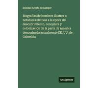 Biografias de hombres ilustres o notables relativas a la epoca del descubrimiento, conquista y colonizacion de la parte de America denominada actualmente EE. UU. de Colombia