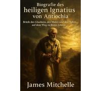 Biografie des heiligen Ignatius von Antiochia: Briefe des Glaubens, des Mutes und des Opfers auf dem Weg zu Roms Löwen