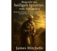 Biografie des heiligen Ignatius von Antiochia: Briefe des Glaubens, des Mutes und des Opfers auf dem Weg zu Roms Löwen