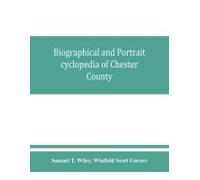 Biographical And Portrait Cyclopedia Of Chester County, Pennsylvania, Comprising A Historical Sketch Of The County. Together With More Than Five Hundred Biographical Sketches Of The Prominent Men And 