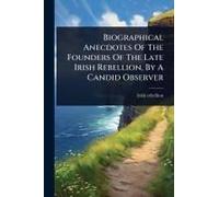 Biographical Anecdotes Of The Founders Of The Late Irish Rebellion, By A Candid Observer