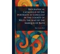 Biographical Catalogue Of The Portraits At Longleat In The County Of Wilts, The Seat Of The Marquis Of Bath