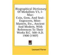 Biographical Dictionary of Medallists V3, I-Maz: Coin, Gem, and Seal-Engravers, Mint-Masters, Etc., Ancient and Modern, with References to Their Works