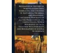 Biographical History Of Northeastern Ohio, Embracing The Counties Of Ashtabula, Trumball And Mahoning. Containing Portraits Of All The Presidents Of The United States, With A Biography Of Each, Togeth