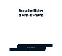 Biographical History Of Northeastern Ohio, Embracing The Counties Of Ashtabula, Trumbull And Mahoning. Containing Portraits Of All The Presidents Of The United States, With A Biography Of Each, Togeth