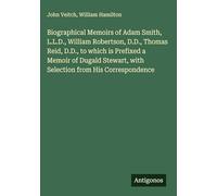 Biographical Memoirs of Adam Smith, L.L.D., William Robertson, D.D., Thomas Reid, D.D., to which is Prefixed a Memoir of Dugald Stewart, with Selection from His Correspondence