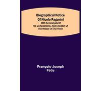 Biographical Notice Of Nicolo Paganini; With An Analysis Of His Compositions, And A Sketch Of The History Of The Violin.