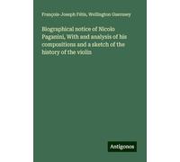 Biographical notice of Nicolo Paganini, With and analysis of his compositions and a sketch of the history of the violin