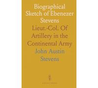 Biographical Sketch of Ebenezer Stevens: Lieut.-Col. Of Artillery in the Continental Army