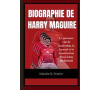 Biographie de Harry Maguire: Le parcours vers le leadership, la loyauté et la construction d'une icône du football