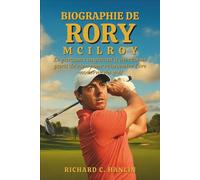 Biographie De Rory Mcilroy: Le parcours inspirant d'un rêveur parti de rien pour réinventer l'ère moderne du golf
