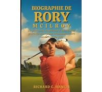 Biographie De Rory Mcilroy: Le parcours inspirant d'un rêveur parti de rien pour réinventer l'ère moderne du golf